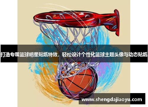 打造专属篮球明星贴纸特效，轻松设计个性化篮球主题头像与动态贴纸