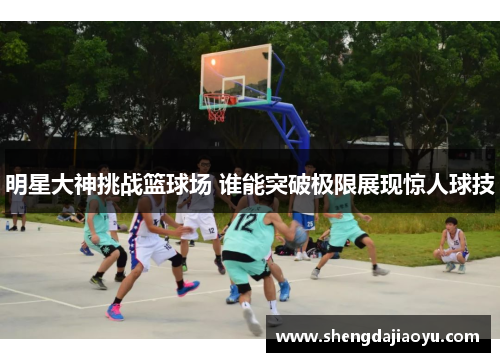 明星大神挑战篮球场 谁能突破极限展现惊人球技