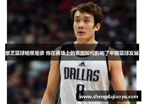 景芝篮球明星是谁 他在赛场上的表现如何影响了中国篮球发展
