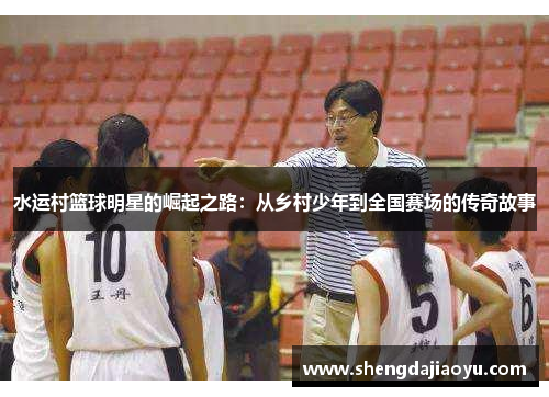 水运村篮球明星的崛起之路：从乡村少年到全国赛场的传奇故事