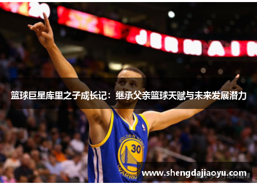 篮球巨星库里之子成长记：继承父亲篮球天赋与未来发展潜力