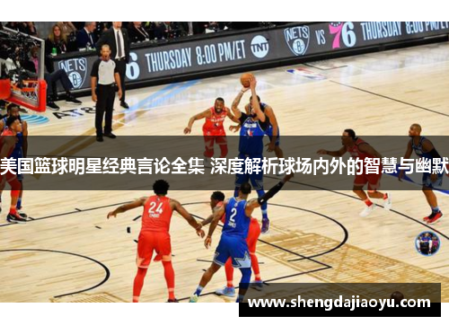 美国篮球明星经典言论全集 深度解析球场内外的智慧与幽默
