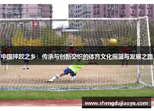 中国摔跤之乡：传承与创新交织的体育文化摇篮与发展之路