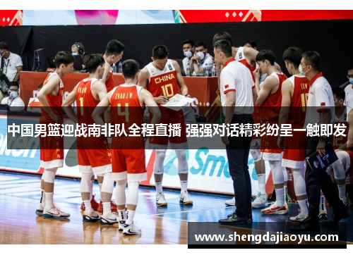 中国男篮迎战南非队全程直播 强强对话精彩纷呈一触即发