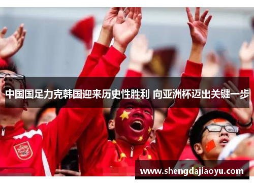 中国国足力克韩国迎来历史性胜利 向亚洲杯迈出关键一步