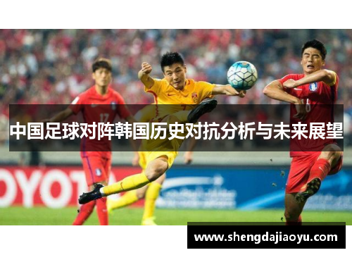 中国足球对阵韩国历史对抗分析与未来展望