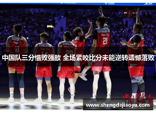 中国队三分惜败强敌 全场紧咬比分未能逆转遗憾落败